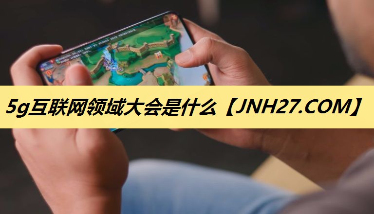 5g互联网领域大会是什么 5g互联网领域大会是什么