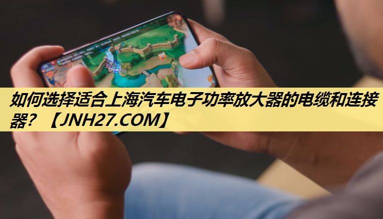 如何选择适合上海汽车电子功率放大器的电缆和连接器? 如何选择适合上海汽车电子功率放大器的电缆和连接器?