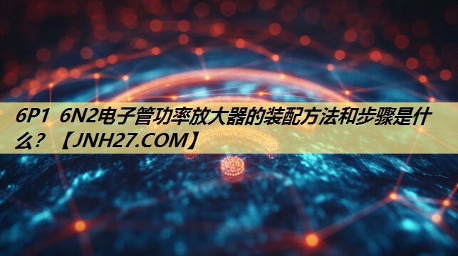 6P1 6N2电子管功率放大器的装配方法和步骤是什么? 6P1 6N2电子管功率放大器的装配方法和步骤是什么?