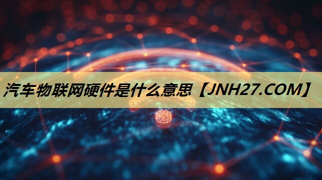 汽车物联网硬件是什么意思 汽车物联网硬件是什么意思
