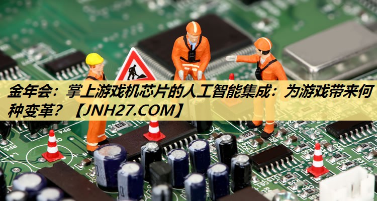 掌上游戏机芯片的人工智能集成:为游戏带来何种变革? 掌上游戏机芯片的人工智能集成:为游戏带来何种变革?