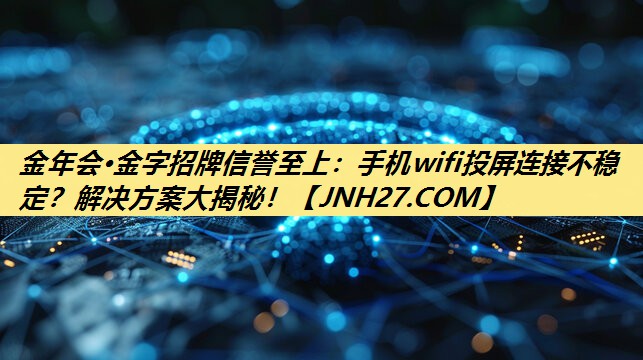 手机wifi投屏连接不稳定?解决方案大揭秘! 手机wifi投屏连接不稳定?解决方案大揭秘!