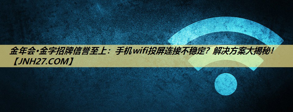 手机wifi投屏连接不稳定?解决方案大揭秘! 手机wifi投屏连接不稳定?解决方案大揭秘!