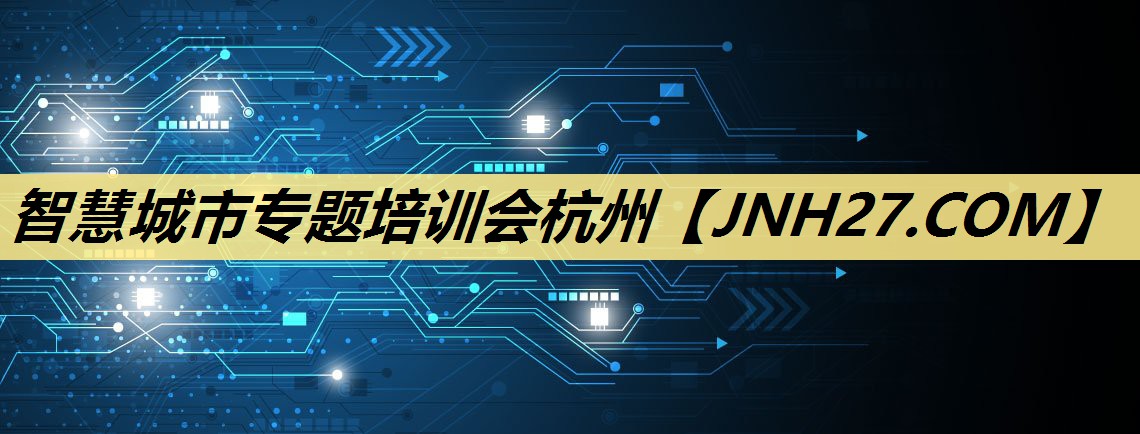 智慧城市专题培训会杭州 智慧城市专题培训会杭州