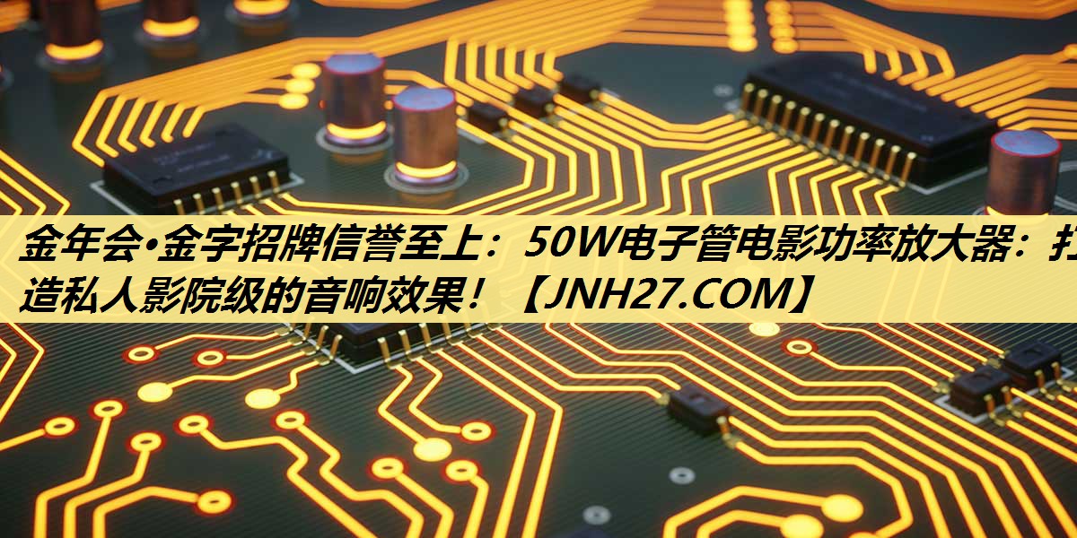 50W电子管电影功率放大器:打造私人影院级的音响效果! 50W电子管电影功率放大器:打造私人影院级的音响效果!