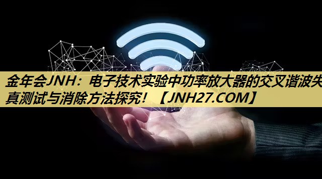 电子技术实验中功率放大器的交叉谐波失真测试与消除方法探究! 电子技术实验中功率放大器的交叉谐波失真测试与消除方法探究!