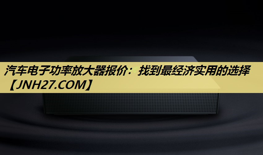 汽车电子功率放大器报价:找到最经济实用的选择 汽车电子功率放大器报价:找到最经济实用的选择