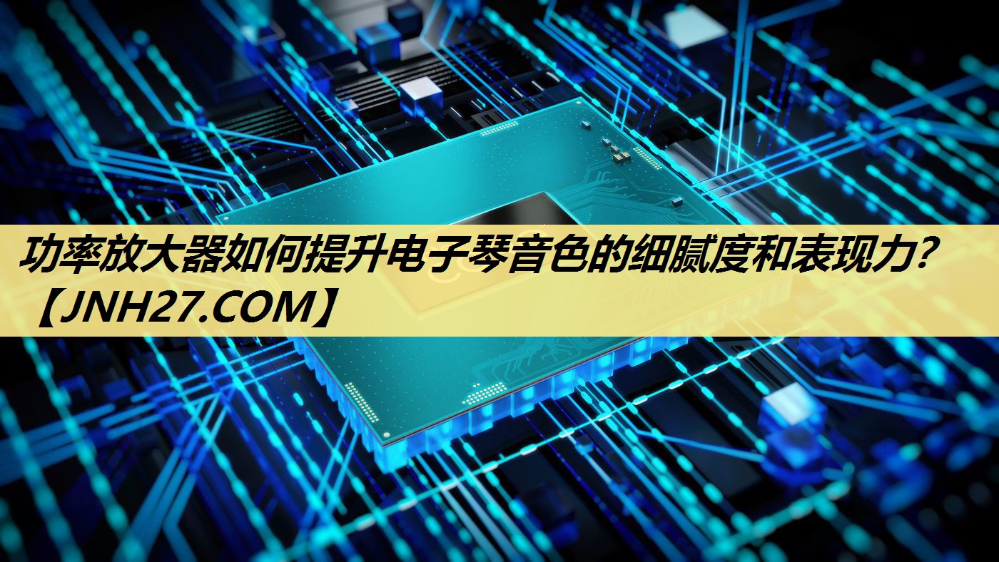 功率放大器如何提升电子琴音色的细腻度和表现力? 功率放大器如何提升电子琴音色的细腻度和表现力?