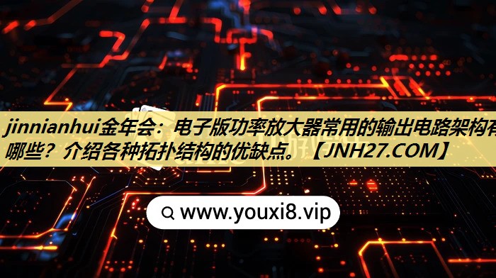 电子版功率放大器常用的输出电路架构有哪些?介绍各种拓扑结构的优缺点。 电子版功率放大器常用的输出电路架构有哪些?介绍各种拓扑结构的优缺点。