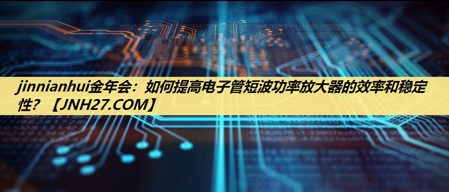 如何提高电子管短波功率放大器的效率和稳定性? 如何提高电子管短波功率放大器的效率和稳定性?