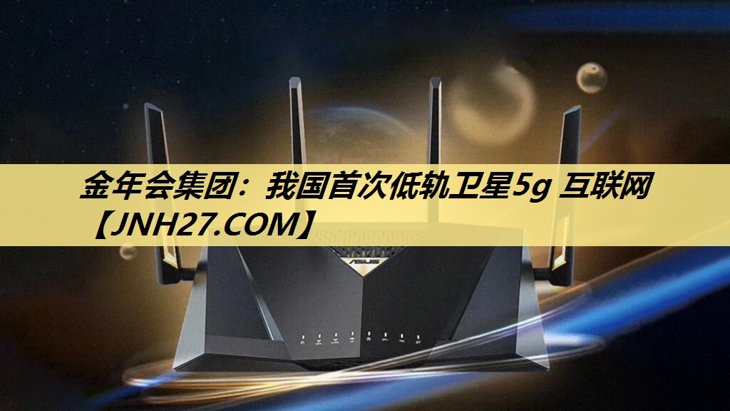 我国首次低轨卫星5g 互联网 我国首次低轨卫星5g 互联网
