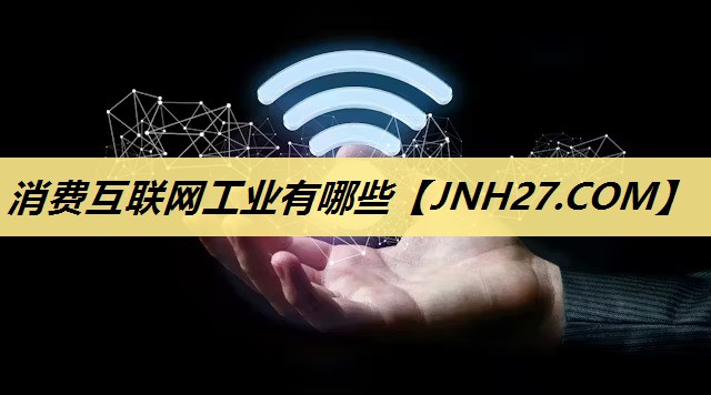 消费互联网工业有哪些 消费互联网工业有哪些