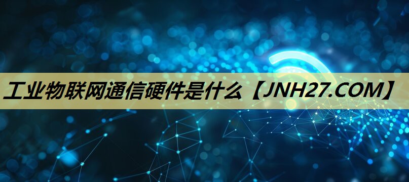 工业物联网通信硬件是什么 工业物联网通信硬件是什么