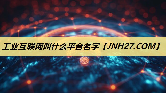 工业互联网叫什么平台名字 工业互联网叫什么平台名字