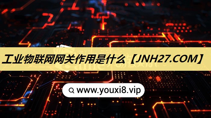工业物联网网关作用是什么 工业物联网网关作用是什么
