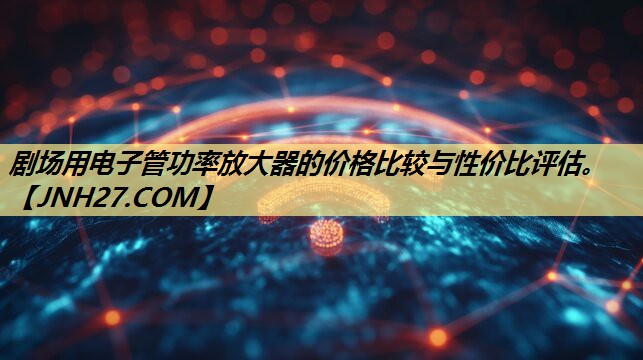 剧场用电子管功率放大器的价格比较与性价比评估。 剧场用电子管功率放大器的价格比较与性价比评估。