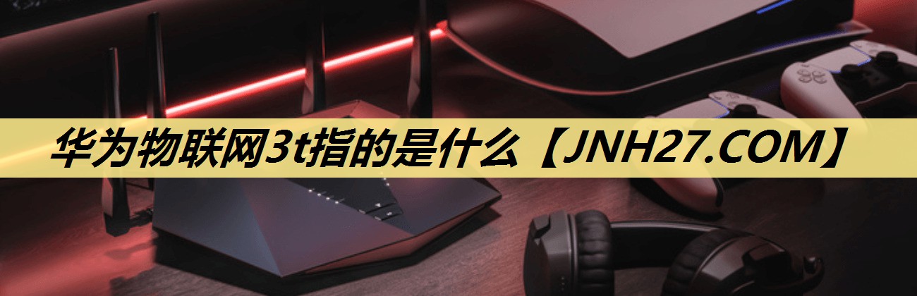 华为物联网3t指的是什么 华为物联网3t指的是什么