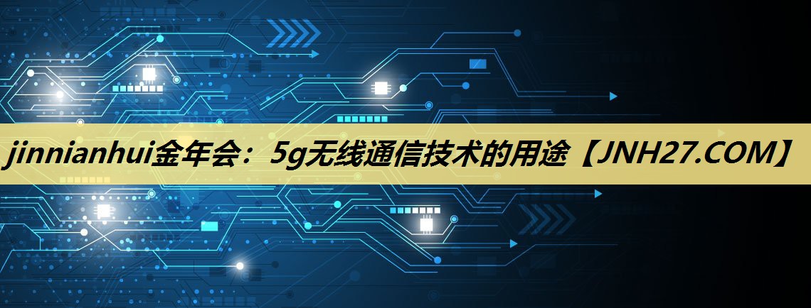 5g无线通信技术的用途 5g无线通信技术的用途