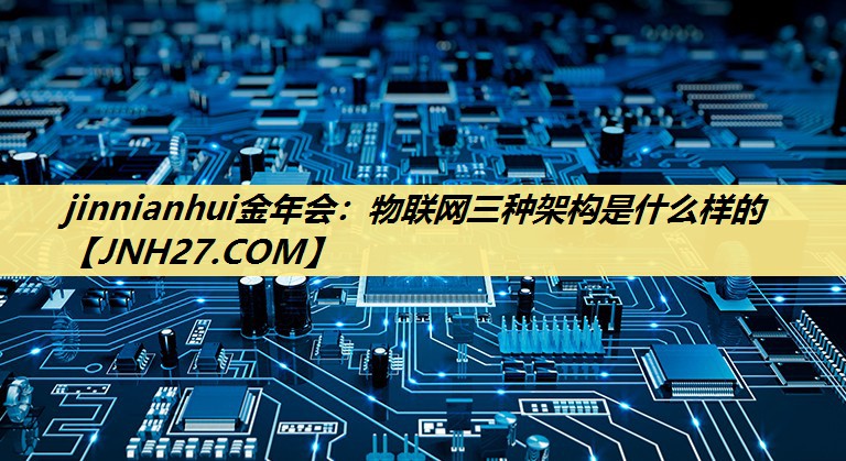 物联网三种架构是什么样的 物联网三种架构是什么样的