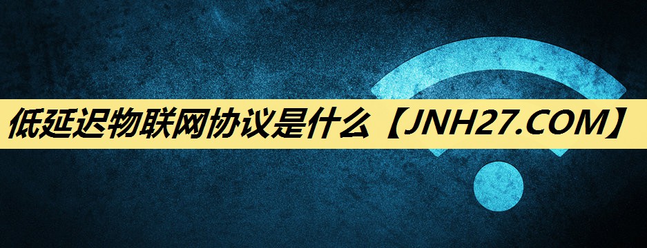 低延迟物联网协议是什么 低延迟物联网协议是什么