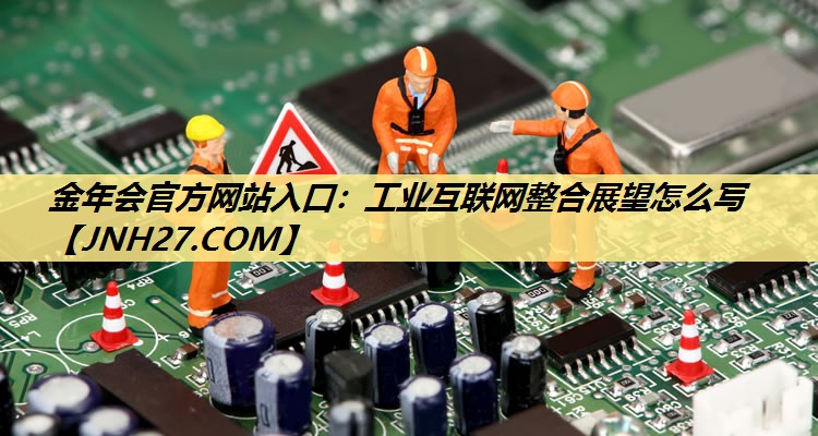 工业互联网整合展望怎么写 工业互联网整合展望怎么写
