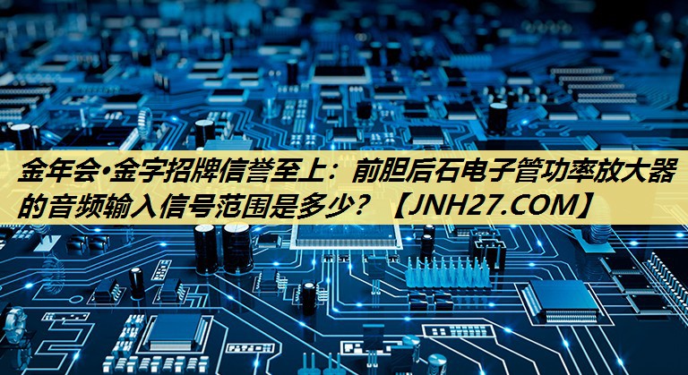 前胆后石电子管功率放大器的音频输入信号范围是多少? 前胆后石电子管功率放大器的音频输入信号范围是多少?