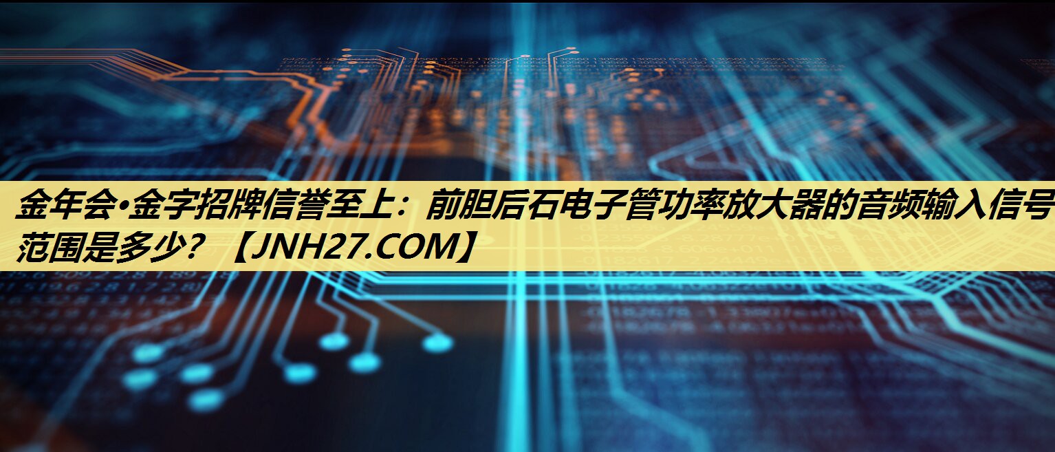 前胆后石电子管功率放大器的音频输入信号范围是多少? 前胆后石电子管功率放大器的音频输入信号范围是多少?