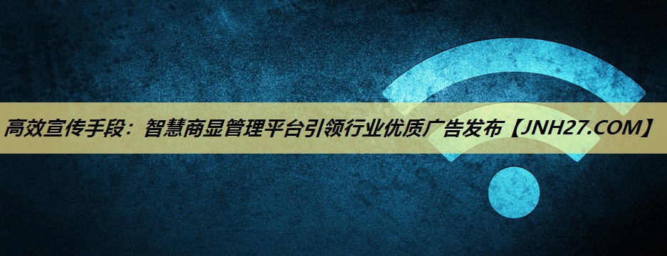 高效宣传手段:智慧商显管理平台引领行业优质广告发布 高效宣传手段:智慧商显管理平台引领行业优质广告发布