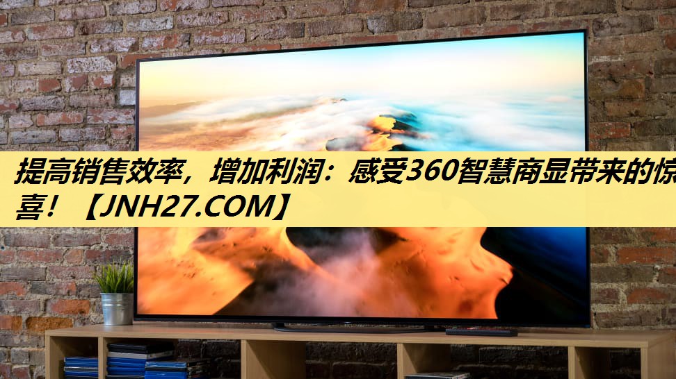 提高销售效率,增加利润:感受360智慧商显带来的惊喜! 提高销售效率,增加利润:感受360智慧商显带来的惊喜!