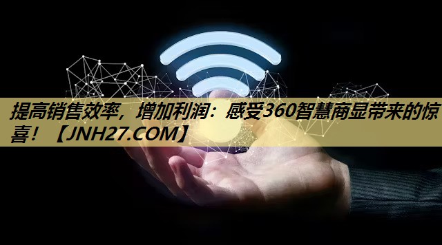 提高销售效率,增加利润:感受360智慧商显带来的惊喜! 提高销售效率,增加利润:感受360智慧商显带来的惊喜!