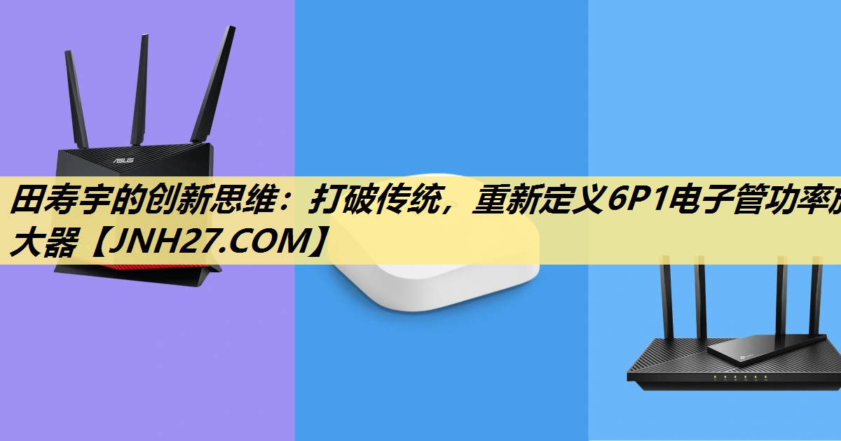 田寿宇的创新思维:打破传统,重新定义6P1电子管功率放大器 田寿宇的创新思维:打破传统,重新定义6P1电子管功率放大器