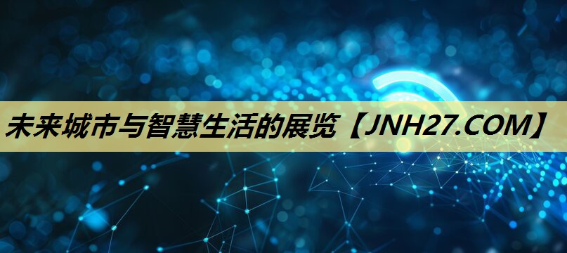 未来城市与智慧生活的展览 未来城市与智慧生活的展览