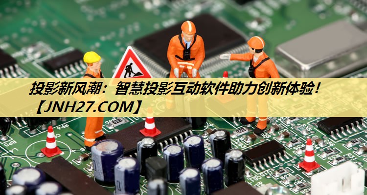 投影新风潮:智慧投影互动软件助力创新体验! 投影新风潮:智慧投影互动软件助力创新体验!