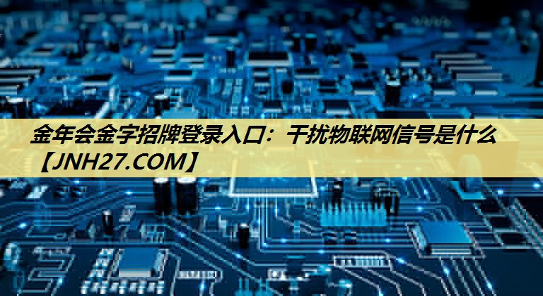 干扰物联网信号是什么 干扰物联网信号是什么