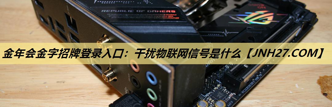 干扰物联网信号是什么 干扰物联网信号是什么