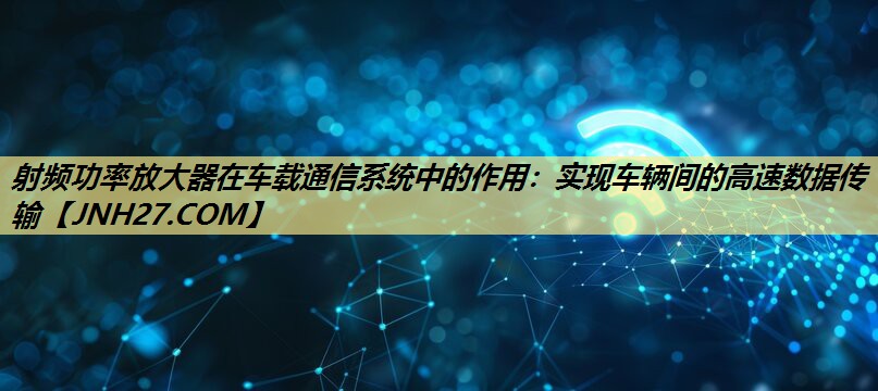 射频功率放大器在车载通信系统中的作用:实现车辆间的高速数据传输 射频功率放大器在车载通信系统中的作用:实现车辆间的高速数据传输