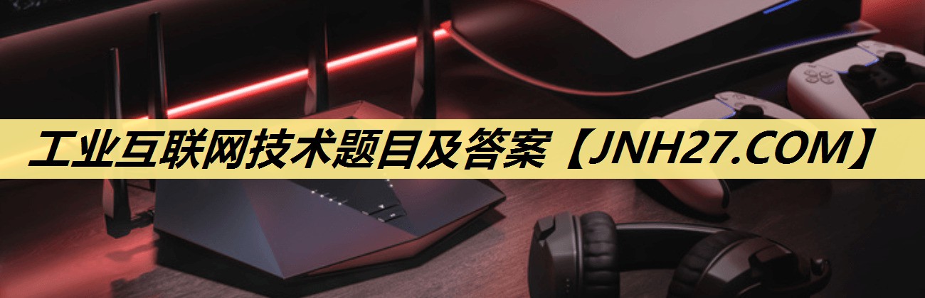 工业互联网技术题目及答案 工业互联网技术题目及答案