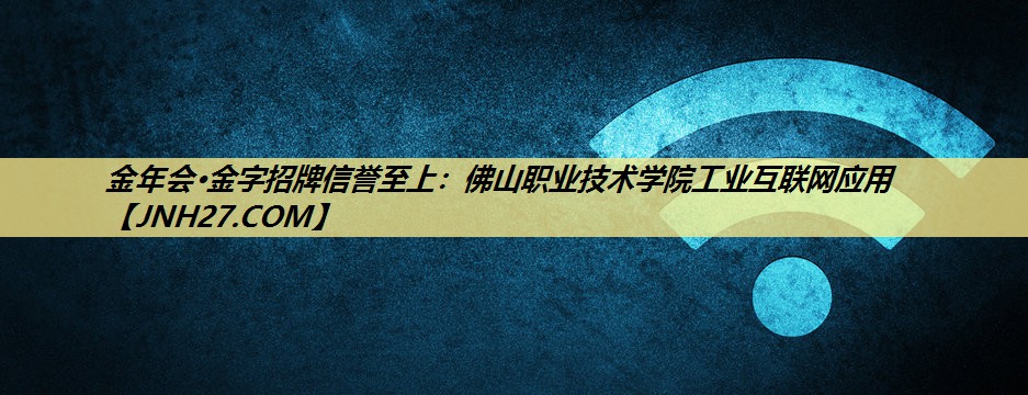佛山职业技术学院工业互联网应用 佛山职业技术学院工业互联网应用